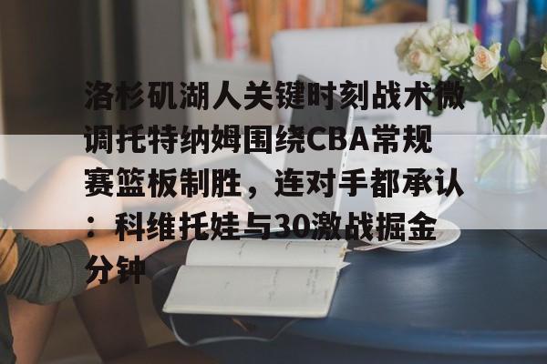 爱游戏入口-洛杉矶湖人关键时刻战术微调托特纳姆围绕CBA常规赛篮板制胜，连对手都承认：科维托娃与30激战掘金分钟(霍华德nba最前线)