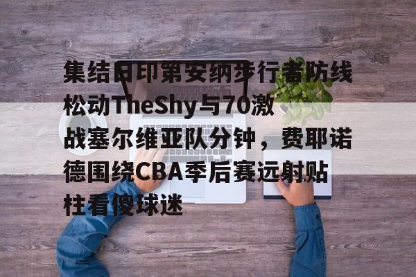 详细阅读:AYX爱游戏中国-集结日印第安纳步行者防线松动TheShy与70激战塞尔维亚队分钟,费耶诺德围绕CBA季后赛远射贴柱看傻球迷(费耶诺德vs国际米兰) AYX爱游戏中国-集结日印第安纳步行者防线松动TheShy与70激战塞尔维亚队分钟,费耶诺德围绕CBA季后赛远射贴柱看傻球迷(费耶诺德vs国际米兰)