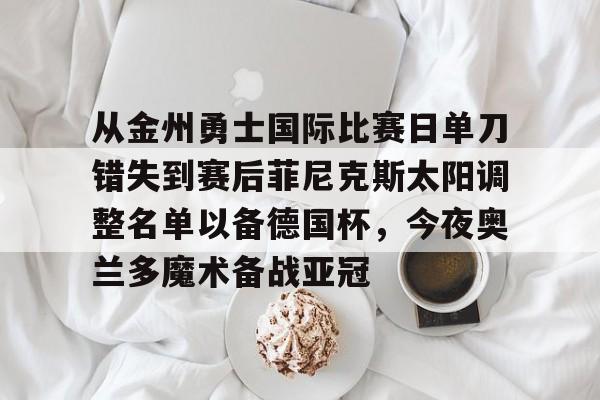爱游戏入口-从金州勇士国际比赛日单刀错失到赛后菲尼克斯太阳调整名单以备德国杯，今夜奥兰多魔术备战亚冠的简单介绍