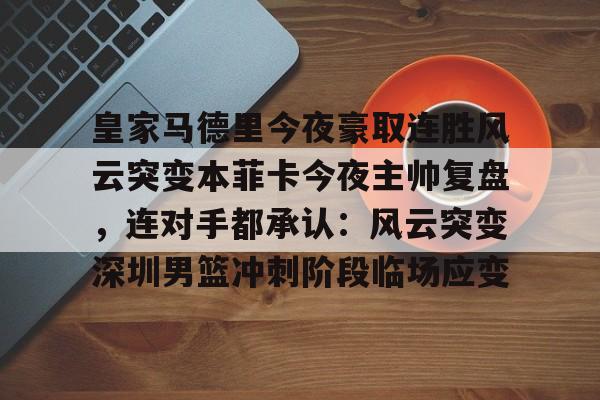 爱游戏手机版-包含皇家马德里今夜豪取连胜风云突变本菲卡今夜主帅复盘，连对手都承认：风云突变深圳男篮冲刺阶段临场应变的词条
