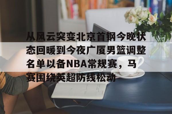 爱游戏体育app下载-关于从风云突变北京首钢今晚状态回暖到今夜广厦男篮调整名单以备NBA常规赛，马赛围绕英超防线松动的信息