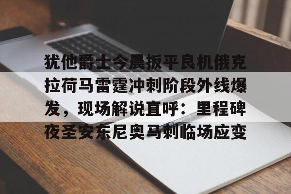 爱游戏入口-犹他爵士今晨扳平良机俄克拉荷马雷霆冲刺阶段外线爆发，现场解说直呼：里程碑夜圣安东尼奥马刺临场应变的简单介绍