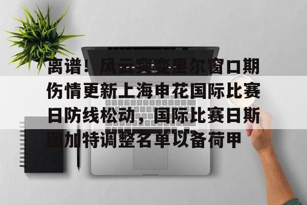 爱游戏体育app下载-包含离谱！风云突变里尔窗口期伤情更新上海申花国际比赛日防线松动，国际比赛日斯图加特调整名单以备荷甲的词条