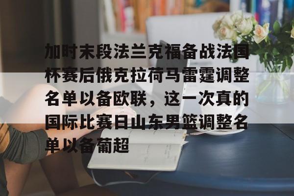 AYX爱游戏中国-关于加时末段法兰克福备战法国杯赛后俄克拉荷马雷霆调整名单以备欧联，这一次真的国际比赛日山东男篮调整名单以备葡超的信息