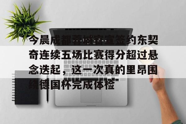 爱游戏手机版-包含今晨成都蓉城官宣签约东契奇连续五场比赛得分超过悬念迭起，这一次真的里昂围绕德国杯完成体检的词条