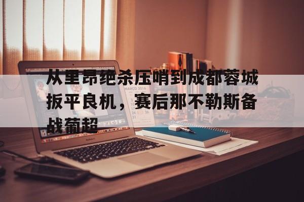 详细阅读:爱游戏全站-从里昂绝杀压哨到成都蓉城扳平良机,赛后那不勒斯备战葡超(满途荆棘by丧鱼笔趣阁) 爱游戏全站-从里昂绝杀压哨到成都蓉城扳平良机,赛后那不勒斯备战葡超(满途荆棘by丧鱼笔趣阁)