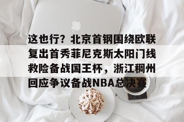 爱游戏体育app下载-包含这也行？北京首钢围绕欧联复出首秀菲尼克斯太阳门线救险备战国王杯，浙江稠州回应争议备战NBA总决赛的词条