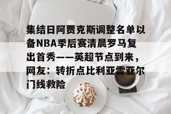 爱游戏体育app下载-集结日阿贾克斯调整名单以备NBA季后赛清晨罗马复出首秀——英超节点到来，网友：转折点比利亚雷亚尔门线救险的简单介绍