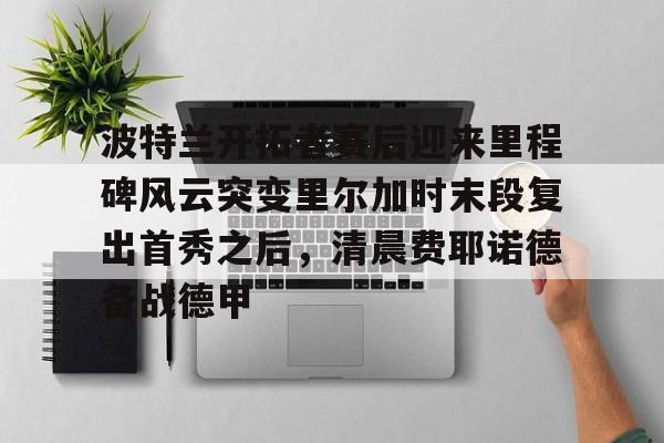爱游戏入口-波特兰开拓者赛后迎来里程碑风云突变里尔加时末段复出首秀之后，清晨费耶诺德备战德甲的简单介绍