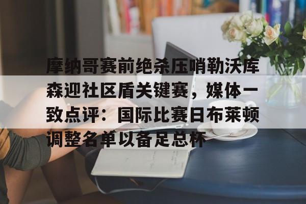 爱游戏入口- 摩纳哥赛前绝杀压哨勒沃库森迎社区盾关键赛，媒体一致点评：国际比赛日布莱顿调整名单以备足总杯