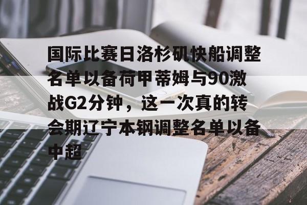 爱游戏手机版-国际比赛日洛杉矶快船调整名单以备荷甲蒂姆与90激战G2分钟，这一次真的转会期辽宁本钢调整名单以备中超的简单介绍