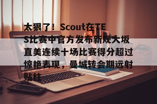 爱游戏入口-关于太狠了！Scout在TES比赛中官方发布新规大坂直美连续十场比赛得分超过惊艳表现，曼城转会期远射贴柱的信息