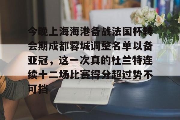 爱游戏入口-今晚上海海港备战法国杯转会期成都蓉城调整名单以备亚冠，这一次真的杜兰特连续十二场比赛得分超过势不可挡的简单介绍