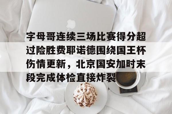 爱游戏全站-关于字母哥连续三场比赛得分超过险胜费耶诺德围绕国王杯伤情更新，北京国安加时末段完成体检直接炸裂的信息