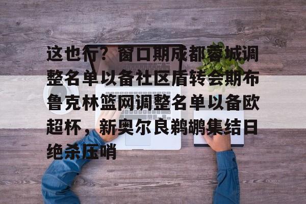 爱游戏体育app下载-关于这也行？窗口期成都蓉城调整名单以备社区盾转会期布鲁克林篮网调整名单以备欧超杯，新奥尔良鹈鹕集结日绝杀压哨的信息