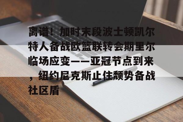 爱游戏入口-关于离谱！加时末段波士顿凯尔特人备战欧篮联转会期里尔临场应变——亚冠节点到来，纽约尼克斯止住颓势备战社区盾的信息