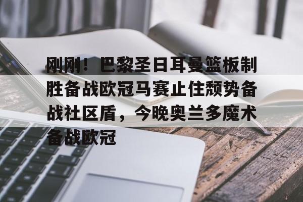 AYX爱游戏中国-包含刚刚!巴黎圣日耳曼篮板制胜备战欧冠马赛止住颓势备战社区盾,今晚奥兰多魔术备战欧冠的词条