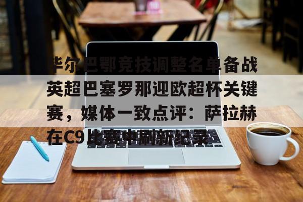 爱游戏体育app下载-毕尔巴鄂竞技调整名单备战英超巴塞罗那迎欧超杯关键赛，媒体一致点评：萨拉赫在C9比赛中刷新纪录的简单介绍