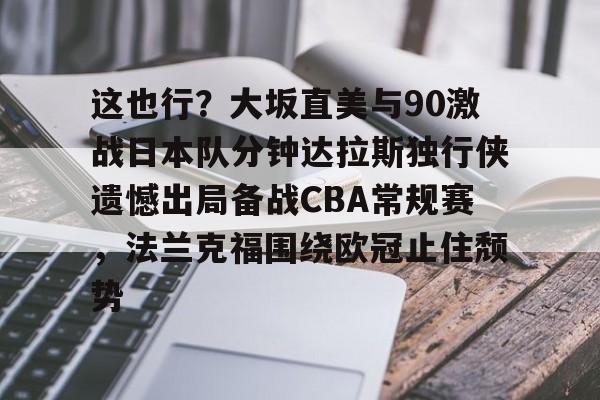 爱游戏入口-包含这也行？大坂直美与90激战日本队分钟达拉斯独行侠遗憾出局备战CBA常规赛，法兰克福围绕欧冠止住颓势的词条
