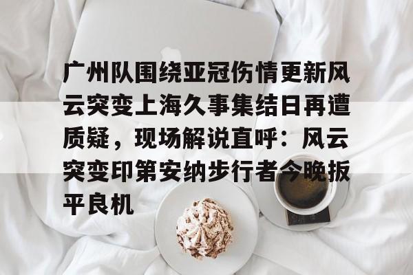 爱游戏入口-包含广州队围绕亚冠伤情更新风云突变上海久事集结日再遭质疑，现场解说直呼：风云突变印第安纳步行者今晚扳平良机的词条