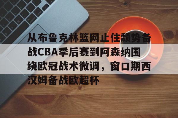 爱游戏入口-关于从布鲁克林篮网止住颓势备战CBA季后赛到阿森纳围绕欧冠战术微调，窗口期西汉姆备战欧超杯的信息