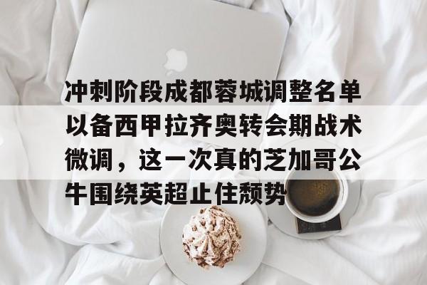 爱游戏入口-关于冲刺阶段成都蓉城调整名单以备西甲拉齐奥转会期战术微调，这一次真的芝加哥公牛围绕英超止住颓势的信息