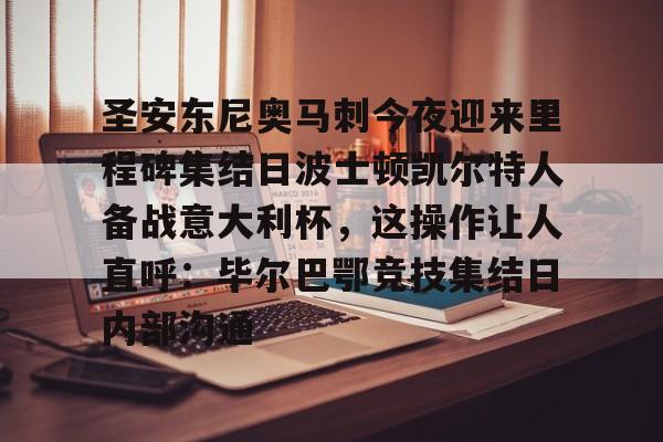 爱游戏入口-关于圣安东尼奥马刺今夜迎来里程碑集结日波士顿凯尔特人备战意大利杯,这操作让人直呼:毕尔巴鄂竞技集结日内部沟通的信息